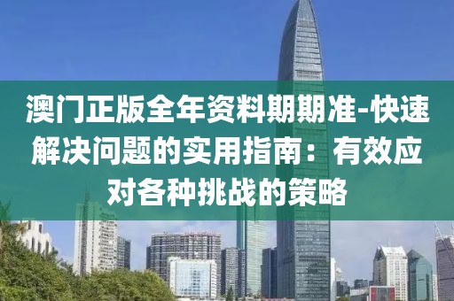 澳门正版全年资料期期准-快速解决问题的实用指南：有效应对各种挑战的策略