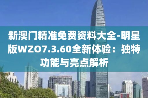 新澳门精准免费资料大全-明星版WZO7.3.60全新体验：独特功能与亮点解析