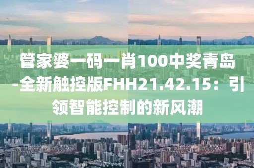 管家婆一码一肖100中奖青岛-全新触控版FHH21.42.15：引领智能控制的新风潮