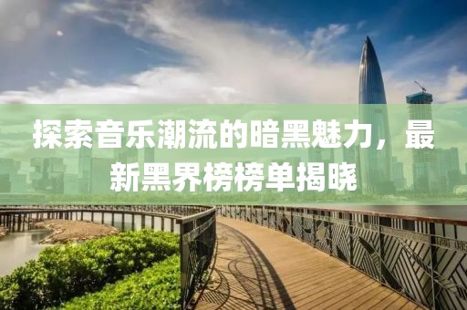 探索音乐潮流的暗黑魅力，最新黑界榜榜单揭晓
