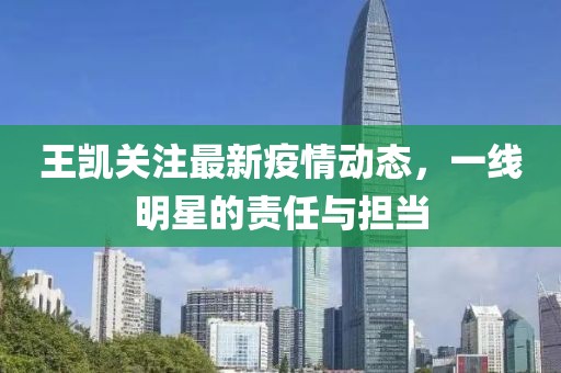 王凯关注最新疫情动态，一线明星的责任与担当