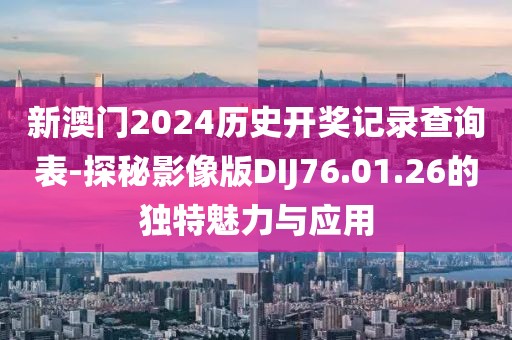 新澳门2024历史开奖记录查询表-探秘影像版DIJ76.01.26的独特魅力与应用