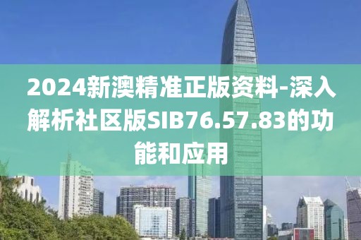 2024新澳精准正版资料-深入解析社区版SIB76.57.83的功能和应用