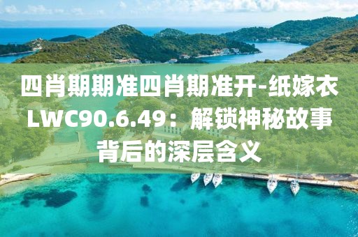 四肖期期准四肖期准开-纸嫁衣LWC90.6.49：解锁神秘故事背后的深层含义