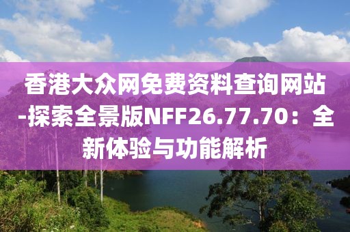 香港大众网免费资料查询网站-探索全景版NFF26.77.70：全新体验与功能解析