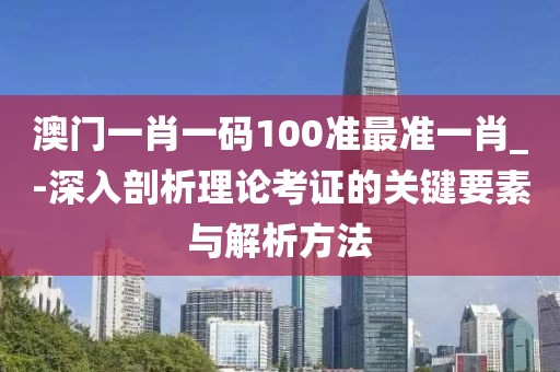 澳门一肖一码100准最准一肖_-深入剖析理论考证的关键要素与解析方法
