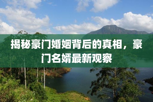 揭秘豪门婚姻背后的真相，豪门名婿最新观察