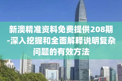 新澳精准资料免费提供208期-深入挖掘和全面解释说明复杂问题的有效方法
