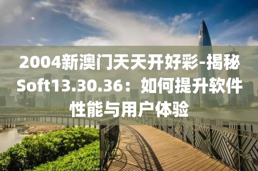 2004新澳门天天开好彩-揭秘Soft13.30.36：如何提升软件性能与用户体验