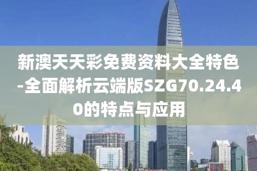 新澳天天彩免费资料大全特色-全面解析云端版SZG70.24.40的特点与应用