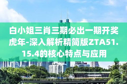 白小姐三肖三期必出一期开奖虎年-深入解析精简版ZTA51.15.4的核心特点与应用