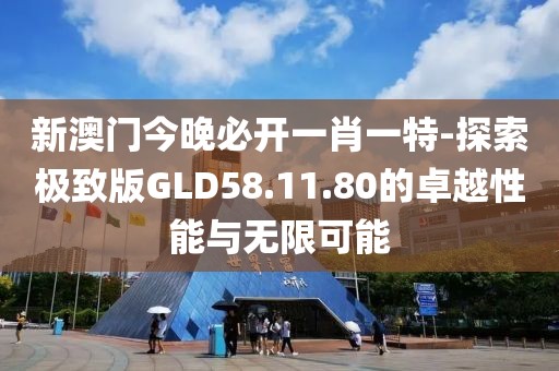 新澳门今晚必开一肖一特-探索极致版GLD58.11.80的卓越性能与无限可能