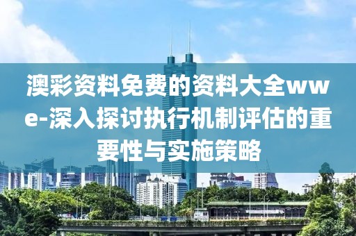 澳彩资料免费的资料大全wwe-深入探讨执行机制评估的重要性与实施策略