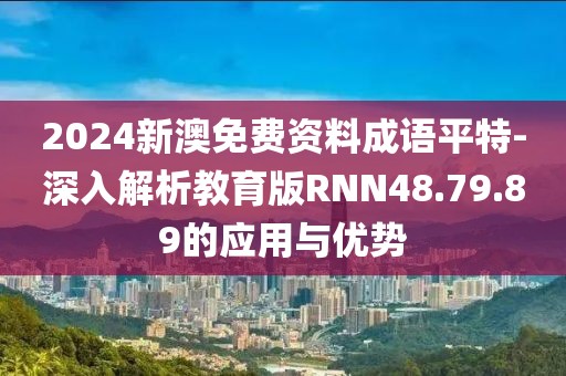 2024新澳免费资料成语平特-深入解析教育版RNN48.79.89的应用与优势
