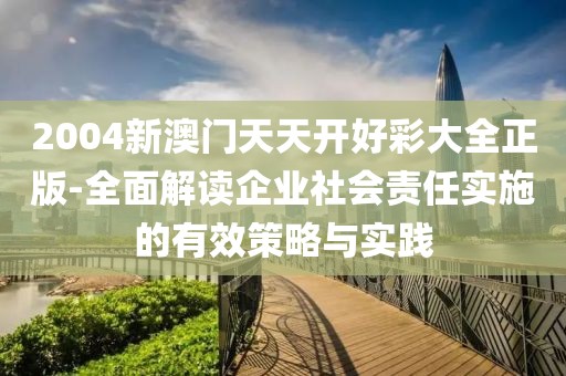 2004新澳门天天开好彩大全正版-全面解读企业社会责任实施的有效策略与实践
