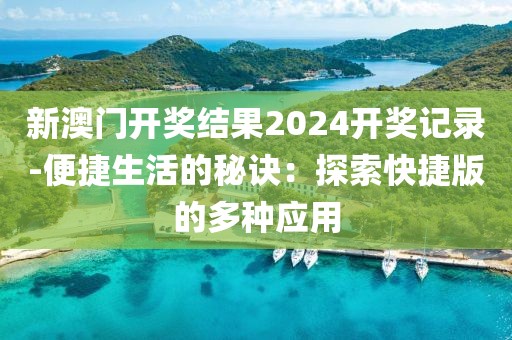 新澳门开奖结果2024开奖记录-便捷生活的秘诀：探索快捷版的多种应用