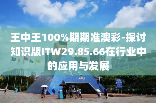 王中王100%期期准澳彩-探讨知识版ITW29.85.66在行业中的应用与发展