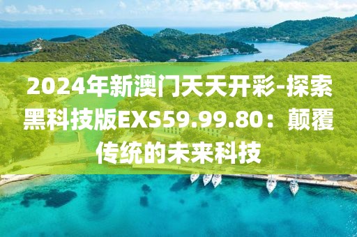 2024年新澳门天天开彩-探索黑科技版EXS59.99.80：颠覆传统的未来科技