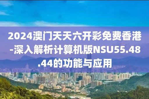 2024澳门天天六开彩免费香港-深入解析计算机版NSU55.48.44的功能与应用