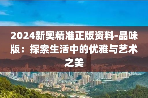 2024新奥精准正版资料-品味版：探索生活中的优雅与艺术之美