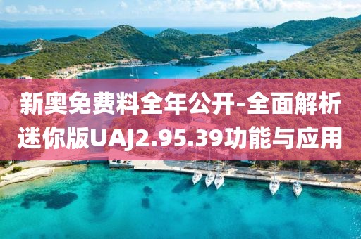 新奥免费料全年公开-全面解析迷你版UAJ2.95.39功能与应用