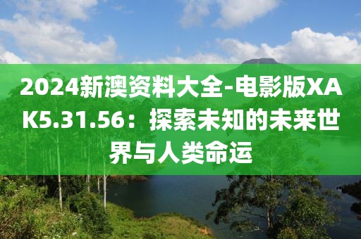 2024新澳资料大全-电影版XAK5.31.56：探索未知的未来世界与人类命运