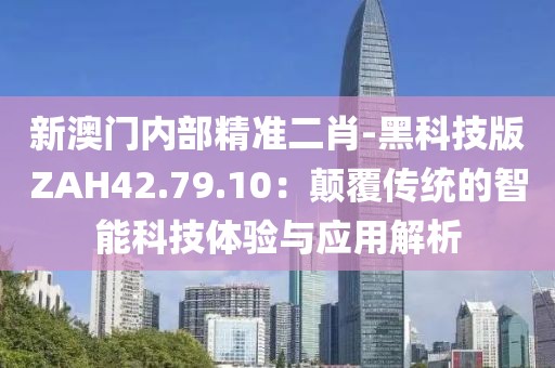 新澳门内部精准二肖-黑科技版ZAH42.79.10：颠覆传统的智能科技体验与应用解析
