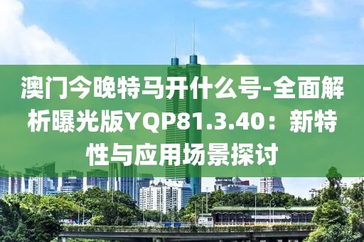 澳门今晚特马开什么号-全面解析曝光版YQP81.3.40：新特性与应用场景探讨