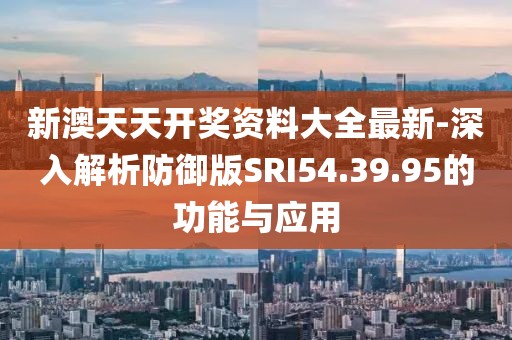 新澳天天开奖资料大全最新-深入解析防御版SRI54.39.95的功能与应用