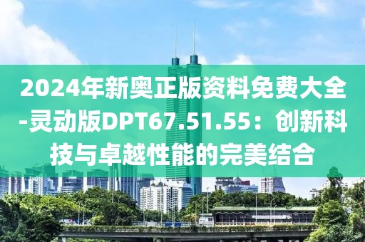 2024年新奥正版资料免费大全-灵动版DPT67.51.55：创新科技与卓越性能的完美结合