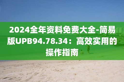 2024全年资料免费大全-简易版UPB94.78.34：高效实用的操作指南
