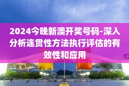 2024今晚新澳开奖号码-深入分析连贯性方法执行评估的有效性和应用
