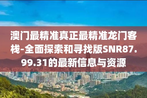 澳门最精准真正最精准龙门客栈-全面探索和寻找版SNR87.99.31的最新信息与资源