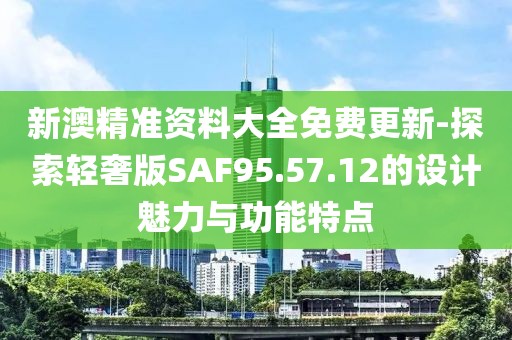 新澳精准资料大全免费更新-探索轻奢版SAF95.57.12的设计魅力与功能特点