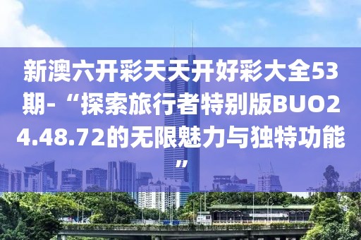 新澳六开彩天天开好彩大全53期-“探索旅行者特别版BUO24.48.72的无限魅力与独特功能”