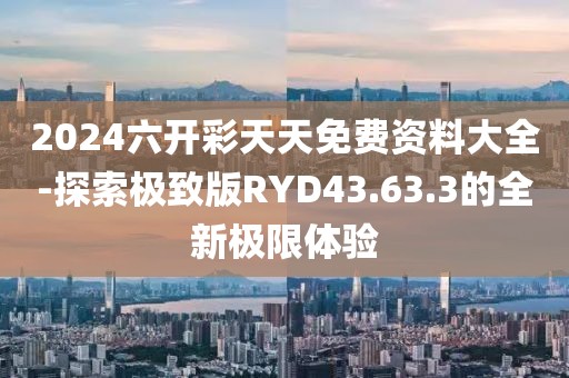 2024六开彩天天免费资料大全-探索极致版RYD43.63.3的全新极限体验