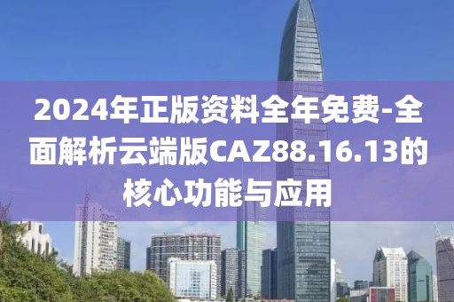 2024年正版资料全年免费-全面解析云端版CAZ88.16.13的核心功能与应用