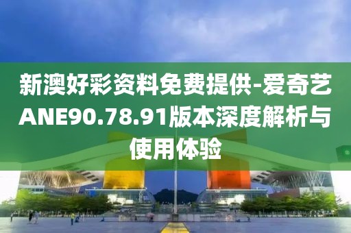 新澳好彩资料免费提供-爱奇艺ANE90.78.91版本深度解析与使用体验