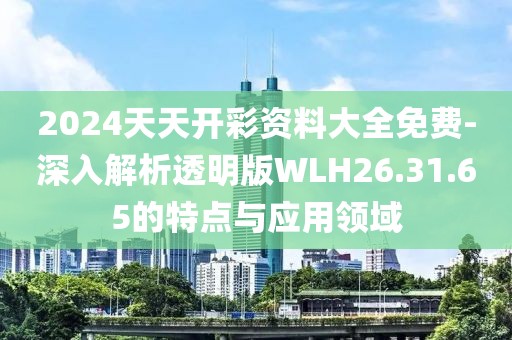 2024天天开彩资料大全免费-深入解析透明版WLH26.31.65的特点与应用领域