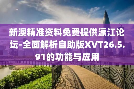 新澳精准资料免费提供濠江论坛-全面解析自助版XVT26.5.91的功能与应用