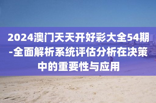 2024澳门天天开好彩大全54期-全面解析系统评估分析在决策中的重要性与应用