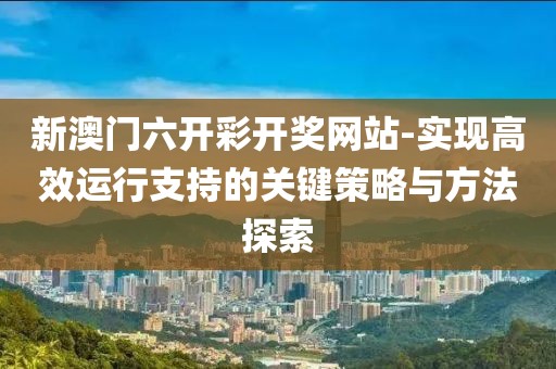 新澳门六开彩开奖网站-实现高效运行支持的关键策略与方法探索