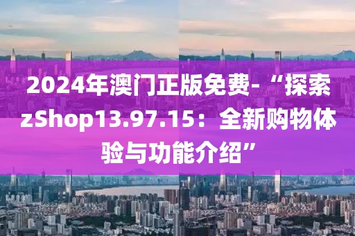 2024年澳门正版免费-“探索zShop13.97.15：全新购物体验与功能介绍”