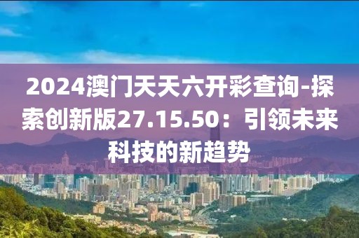 2024澳门天天六开彩查询-探索创新版27.15.50：引领未来科技的新趋势