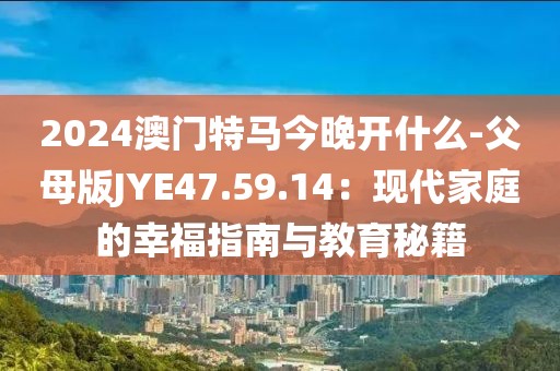 2024澳门特马今晚开什么-父母版JYE47.59.14：现代家庭的幸福指南与教育秘籍