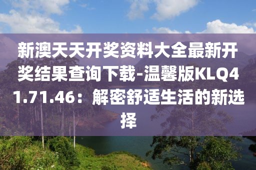 新澳天天开奖资料大全最新开奖结果查询下载-温馨版KLQ41.71.46：解密舒适生活的新选择