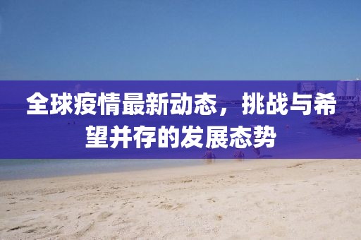 全球疫情最新动态，挑战与希望并存的发展态势
