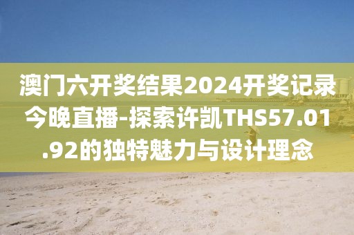 澳门六开奖结果2024开奖记录今晚直播-探索许凯THS57.01.92的独特魅力与设计理念