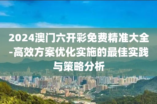 2024澳门六开彩免费精准大全-高效方案优化实施的最佳实践与策略分析