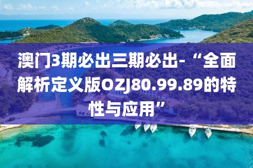 澳门3期必出三期必出-“全面解析定义版OZJ80.99.89的特性与应用”